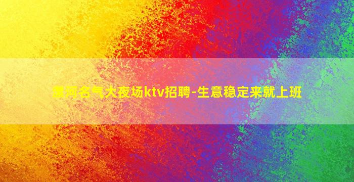 漯河名气大夜场ktv招聘-生意稳定来就上班